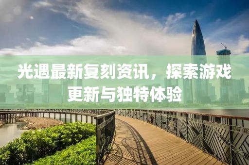 光遇最新复刻资讯，探索游戏更新与独特体验