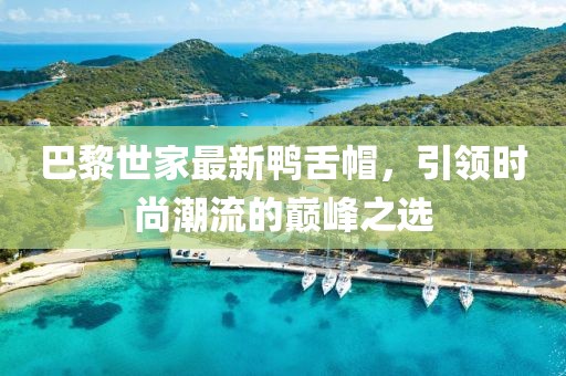 巴黎世家最新鸭舌帽，引领时尚潮流的巅峰之选