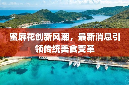 蜜麻花创新风潮，最新消息引领传统美食变革