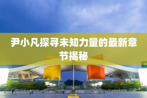 尹小凡探寻未知力量的最新章节揭秘