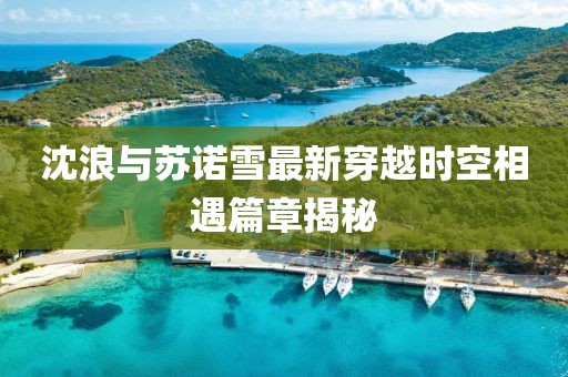 沈浪与苏诺雪最新穿越时空相遇篇章揭秘