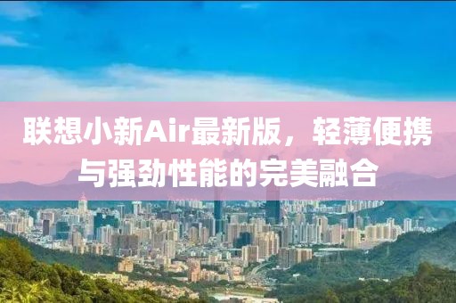 联想小新Air最新版，轻薄便携与强劲性能的完美融合