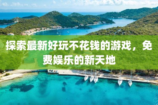 探索最新好玩不花钱的游戏，免费娱乐的新天地