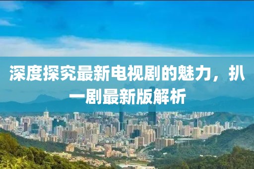 深度探究最新电视剧的魅力，扒一剧最新版解析