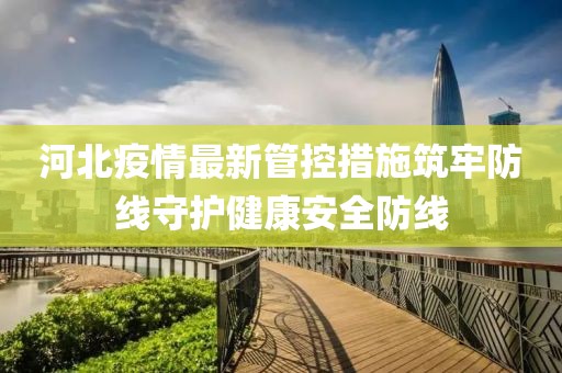 河北疫情最新管控措施筑牢防线守护健康安全防线