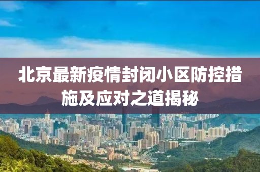 北京最新疫情封闭小区防控措施及应对之道揭秘