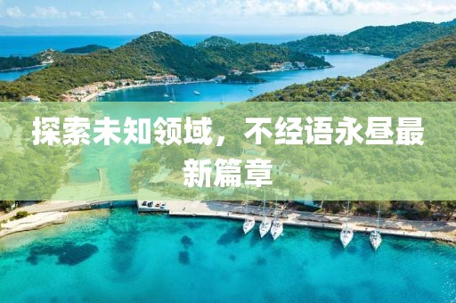 探索未知领域，不经语永昼最新篇章