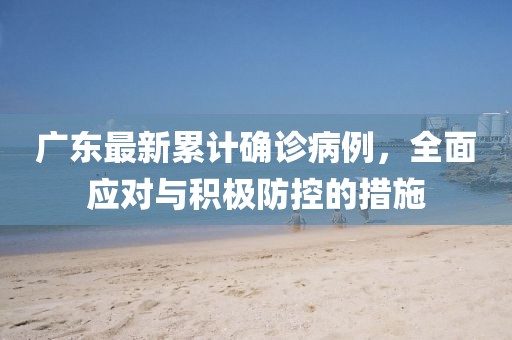 广东最新累计确诊病例，全面应对与积极防控的措施