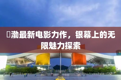黃渤最新电影力作，银幕上的无限魅力探索