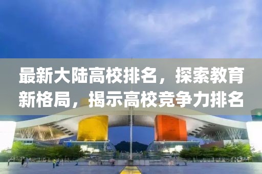 最新大陆高校排名，探索教育新格局，揭示高校竞争力排名
