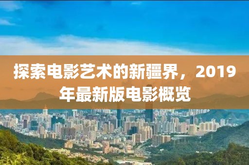 探索电影艺术的新疆界，2019年最新版电影概览