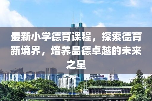 最新小学德育课程，探索德育新境界，培养品德卓越的未来之星