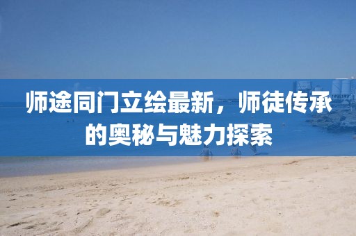 师途同门立绘最新，师徒传承的奥秘与魅力探索