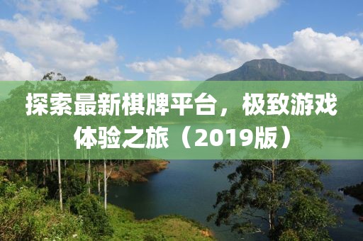 探索最新棋牌平台，极致游戏体验之旅（2019版）