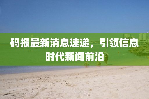 码报最新消息速递，引领信息时代新闻前沿