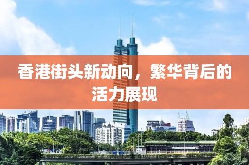 香港街头新动向，繁华背后的活力展现