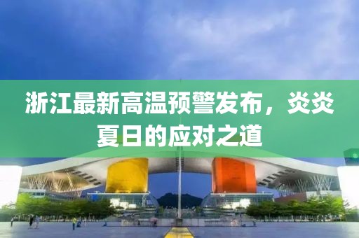 浙江最新高温预警发布，炎炎夏日的应对之道