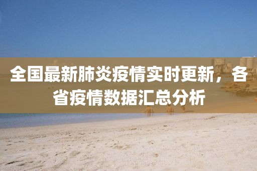 全国最新肺炎疫情实时更新，各省疫情数据汇总分析