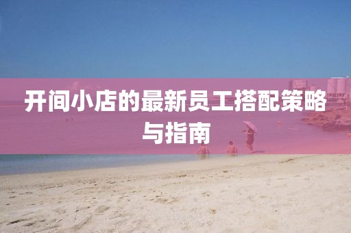 开间小店的最新员工搭配策略与指南