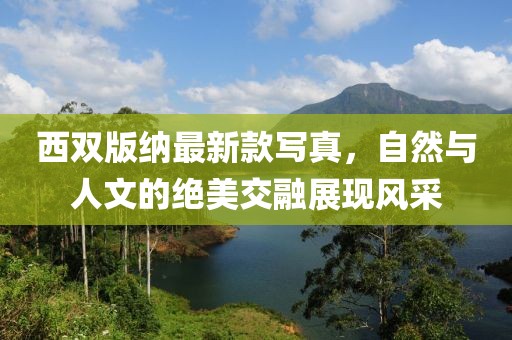 西双版纳最新款写真，自然与人文的绝美交融展现风采
