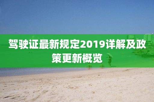 驾驶证最新规定2019详解及政策更新概览