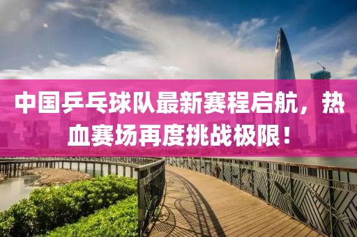 中国乒乓球队最新赛程启航，热血赛场再度挑战极限！