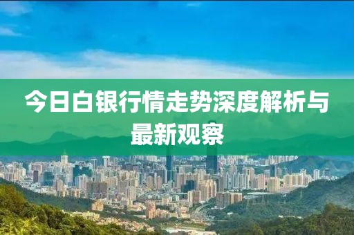 今日白银行情走势深度解析与最新观察