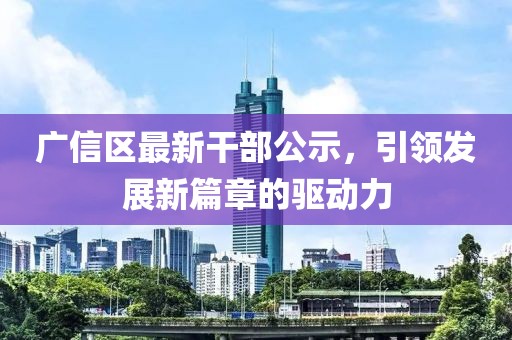 广信区最新干部公示，引领发展新篇章的驱动力