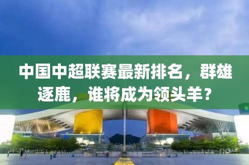 中国中超联赛最新排名，群雄逐鹿，谁将成为领头羊？