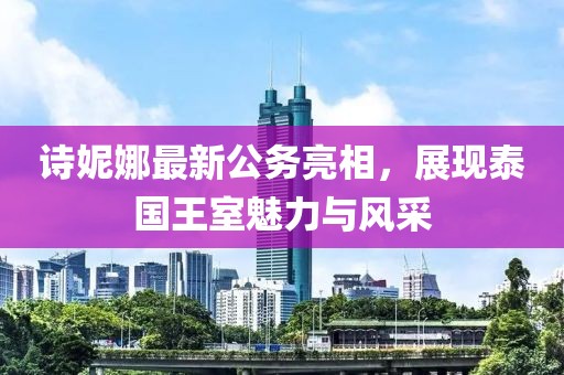 诗妮娜最新公务亮相，展现泰国王室魅力与风采