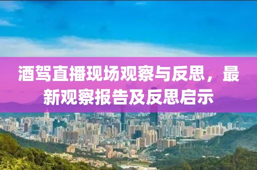 酒驾直播现场观察与反思，最新观察报告及反思启示