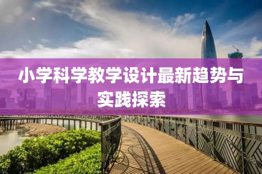 小学科学教学设计最新趋势与实践探索