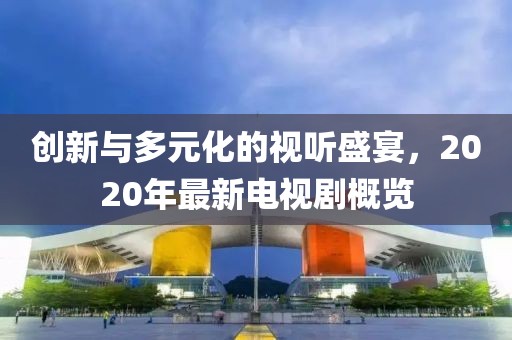 创新与多元化的视听盛宴，2020年最新电视剧概览