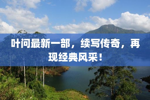叶问最新一部，续写传奇，再现经典风采！