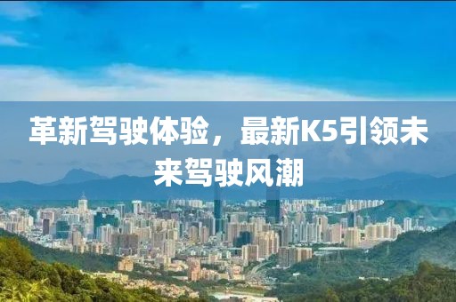 革新驾驶体验，最新K5引领未来驾驶风潮