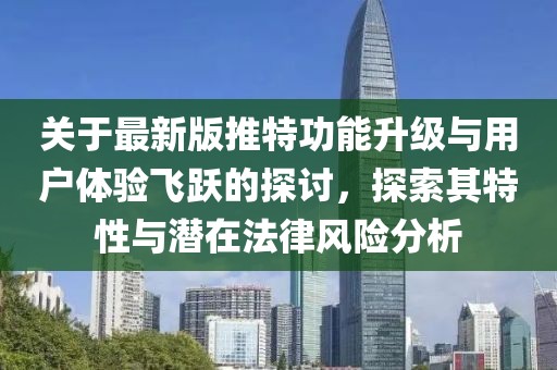 关于最新版推特功能升级与用户体验飞跃的探讨，探索其特性与潜在法律风险分析