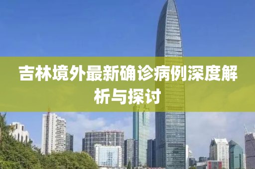 吉林境外最新确诊病例深度解析与探讨