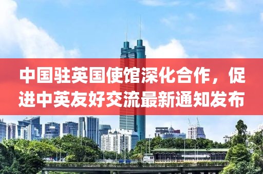 中国驻英国使馆深化合作，促进中英友好交流最新通知发布