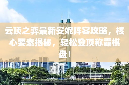 云顶之弈最新安妮阵容攻略，核心要素揭秘，轻松登顶称霸棋盘！