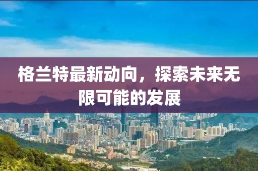 格兰特最新动向，探索未来无限可能的发展