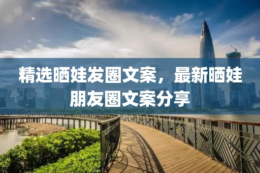 精选晒娃发圈文案，最新晒娃朋友圈文案分享