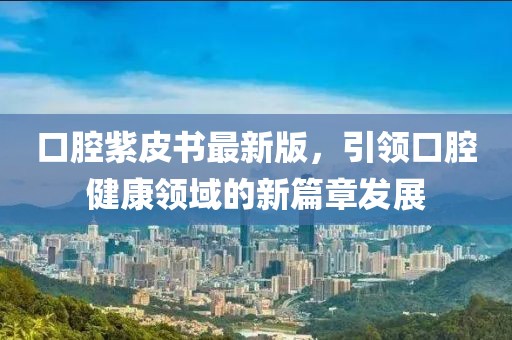 口腔紫皮书最新版，引领口腔健康领域的新篇章发展