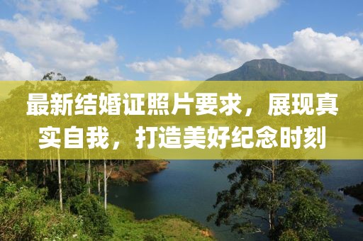 最新结婚证照片要求，展现真实自我，打造美好纪念时刻