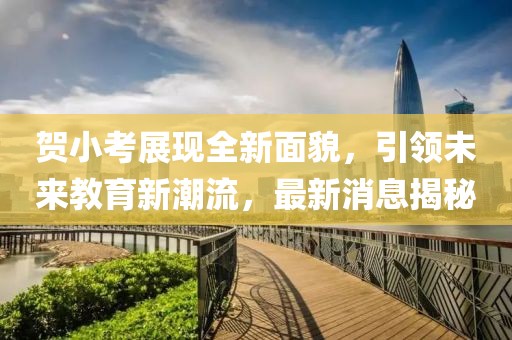 贺小考展现全新面貌，引领未来教育新潮流，最新消息揭秘