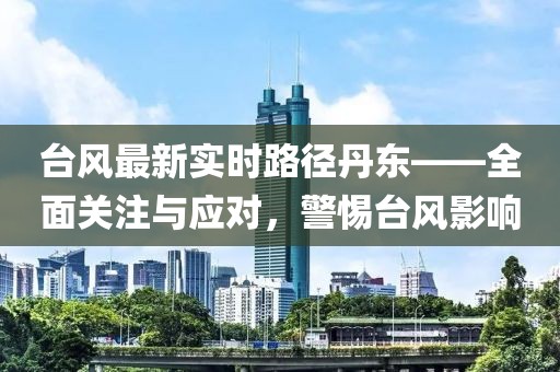 台风最新实时路径丹东——全面关注与应对，警惕台风影响