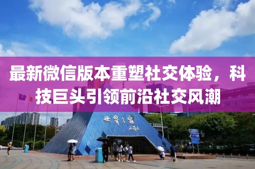 最新微信版本重塑社交体验，科技巨头引领前沿社交风潮