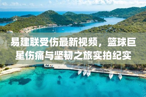 易建联受伤最新视频，篮球巨星伤痛与坚韧之旅实拍纪实
