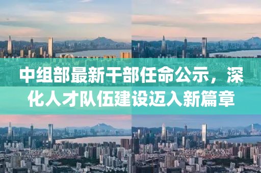 中组部最新干部任命公示，深化人才队伍建设迈入新篇章