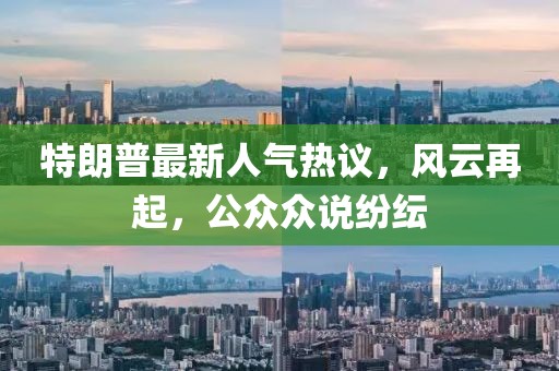 特朗普最新人气热议，风云再起，公众众说纷纭