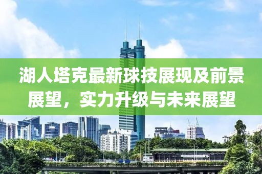 湖人塔克最新球技展现及前景展望，实力升级与未来展望